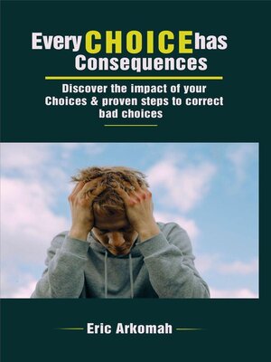 cover image of Every Choice Has Consequences--Discover the Impact of Your Choices & Proven Steps to Correct Bad Choices